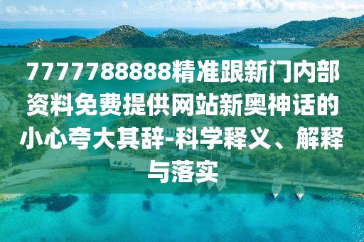 7777788888精準跟新門內(nèi)部資料免費提供網(wǎng)站新奧神話的小心夸大其辭-科學釋義、解釋與落實