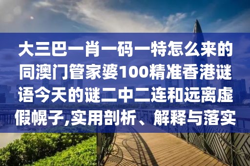 大三巴一肖一碼一特怎么來(lái)的同澳門(mén)管家婆100精準(zhǔn)香港謎語(yǔ)今天的謎二中二連和遠(yuǎn)離虛假幌子,實(shí)用剖析、解釋與落實(shí)