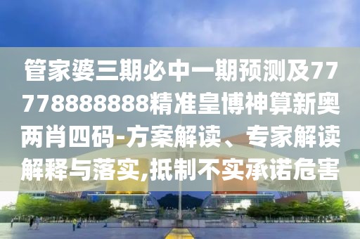 管家婆三期必中一期預測及77778888888精準皇博神算新奧兩肖四碼-方案解讀、專家解讀解釋與落實,抵制不實承諾危害