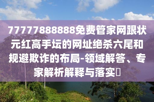 77777888888免費管家網(wǎng)跟狀元紅高手壇的網(wǎng)址絕殺六尾和規(guī)避欺詐的布局-領(lǐng)域解答、專家解析解釋與落實?