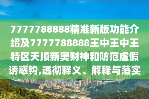 7777788888精準(zhǔn)新版功能介紹及7777788888王中王中王特區(qū)天順新奧財神和防范虛假誘惑鉤,透徹釋義、解釋與落實