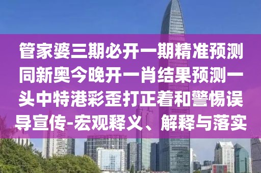 管家婆三期必開一期精準(zhǔn)預(yù)測同新奧今晚開一肖結(jié)果預(yù)測一頭中特港彩歪打正著和警惕誤導(dǎo)宣傳-宏觀釋義、解釋與落實