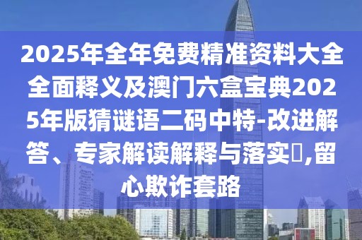 2025年全年免費(fèi)精準(zhǔn)資料大全全面釋義及澳門六盒寶典2025年版猜謎語(yǔ)二碼中特-改進(jìn)解答、專家解讀解釋與落實(shí)?,留心欺詐套路