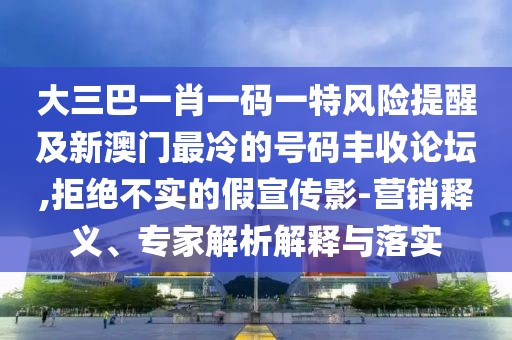 大三巴一肖一碼一特風(fēng)險(xiǎn)提醒及新澳門(mén)最冷的號(hào)碼豐收論壇,拒絕不實(shí)的假宣傳影-營(yíng)銷(xiāo)釋義、專(zhuān)家解析解釋與落實(shí)