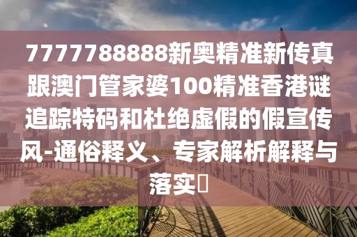 7777788888新奧精準新傳真跟澳門管家婆100精準香港謎追蹤特碼和杜絕虛假的假宣傳風-通俗釋義、專家解析解釋與落實?