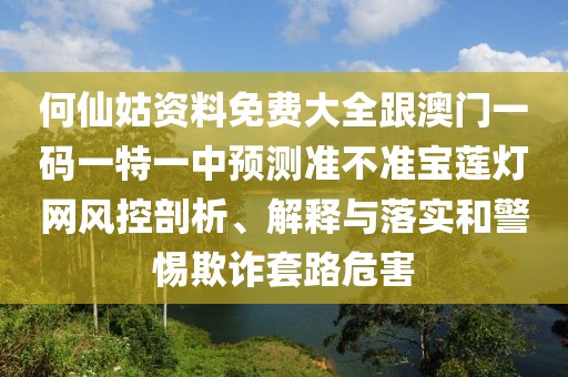 何仙姑資料免費大全跟澳門一碼一特一中預(yù)測準不準寶蓮燈網(wǎng)風(fēng)控剖析、解釋與落實和警惕欺詐套路危害