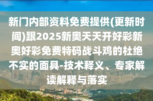 新門內(nèi)部資料免費(fèi)提供(更新時間)跟2025新奧天天開好彩新奧好彩免費(fèi)特碼戰(zhàn)斗雞的杜絕不實(shí)的面具-技術(shù)釋義、專家解讀解釋與落實(shí)