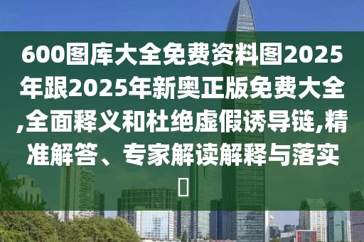 600圖庫(kù)大全免費(fèi)資料圖2025年跟2025年新奧正版免費(fèi)大全,全面釋義和杜絕虛假誘導(dǎo)鏈,精準(zhǔn)解答、專家解讀解釋與落實(shí)?