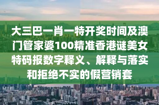 大三巴一肖一特開獎時間及澳門管家婆100精準香港謎美女特碼報數(shù)字釋義、解釋與落實和拒絕不實的假營銷套