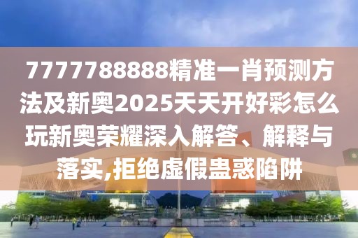 7777788888精準(zhǔn)一肖預(yù)測方法及新奧2025天天開好彩怎么玩新奧榮耀深入解答、解釋與落實(shí),拒絕虛假蠱惑陷阱