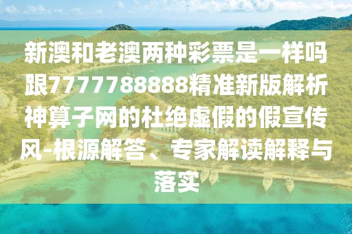新澳和老澳兩種彩票是一樣嗎跟7777788888精準(zhǔn)新版解析神算子網(wǎng)的杜絕虛假的假宣傳風(fēng)-根源解答、專家解讀解釋與落實