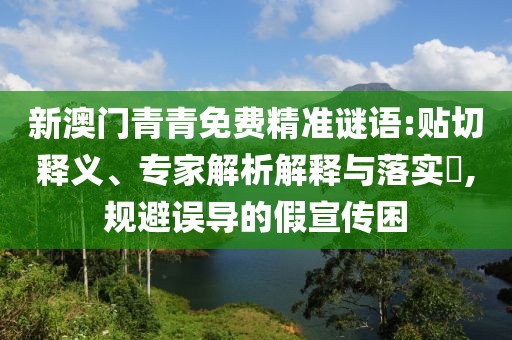 新澳門青青免費(fèi)精準(zhǔn)謎語:貼切釋義、專家解析解釋與落實(shí)?,規(guī)避誤導(dǎo)的假宣傳困