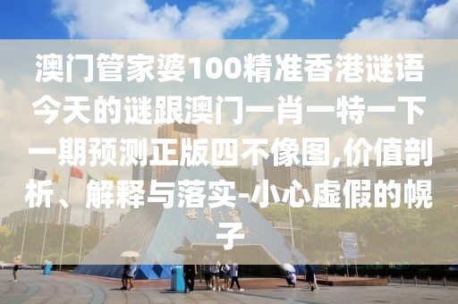 澳門管家婆100精準(zhǔn)香港謎語今天的謎跟澳門一肖一特一下一期預(yù)測正版四不像圖,價值剖析、解釋與落實-小心虛假的幌子