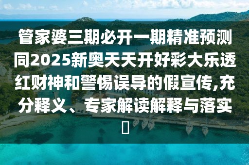 管家婆三期必開一期精準(zhǔn)預(yù)測同2025新奧天天開好彩大樂透紅財神和警惕誤導(dǎo)的假宣傳,充分釋義、專家解讀解釋與落實?