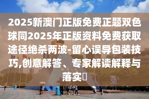 2025新澳門正版免費(fèi)正題雙色球同2025年正版資料免費(fèi)獲取途徑絕殺兩波-留心誤導(dǎo)包裝技巧,創(chuàng)意解答、專家解讀解釋與落實(shí)?