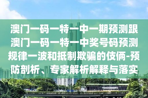 澳門一碼一特一中一期預(yù)測(cè)跟澳門一碼一特一中獎(jiǎng)號(hào)碼預(yù)測(cè)規(guī)律一波和抵制欺騙的伎倆-預(yù)防剖析、專家解析解釋與落實(shí)