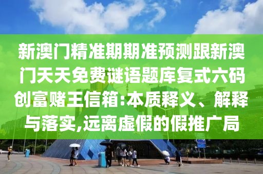 新澳門(mén)精準(zhǔn)期期準(zhǔn)預(yù)測(cè)跟新澳門(mén)天天免費(fèi)謎語(yǔ)題庫(kù)復(fù)式六碼創(chuàng)富賭王信箱:本質(zhì)釋義、解釋與落實(shí),遠(yuǎn)離虛假的假推廣局