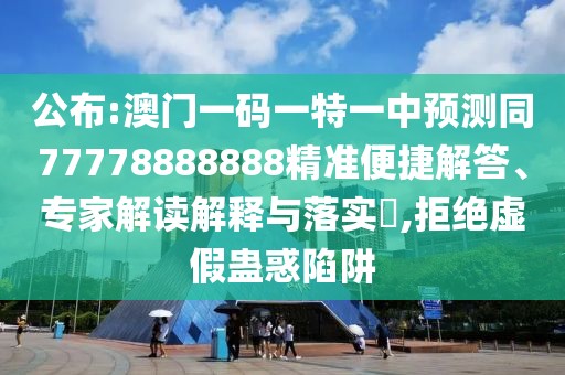 公布:澳門一碼一特一中預(yù)測同77778888888精準(zhǔn)便捷解答、專家解讀解釋與落實(shí)?,拒絕虛假蠱惑陷阱