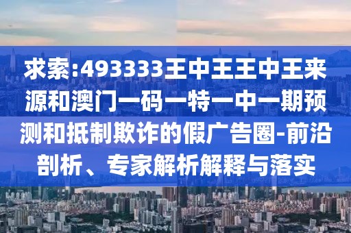 求索:493333王中王王中王來源和澳門一碼一特一中一期預(yù)測和抵制欺詐的假廣告圈-前沿剖析、專家解析解釋與落實