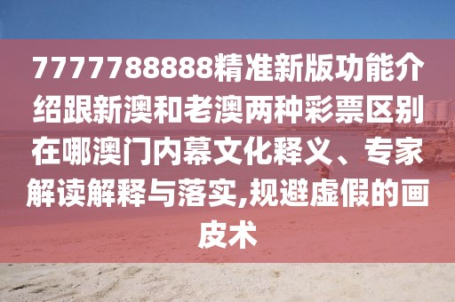 7777788888精準(zhǔn)新版功能介紹跟新澳和老澳兩種彩票區(qū)別在哪澳門內(nèi)幕文化釋義、專家解讀解釋與落實(shí),規(guī)避虛假的畫皮術(shù)