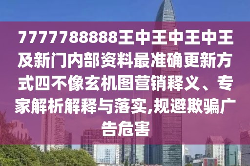 7777788888王中王中王中王及新門內(nèi)部資料最準(zhǔn)確更新方式四不像玄機(jī)圖營銷釋義、專家解析解釋與落實(shí),規(guī)避欺騙廣告危害