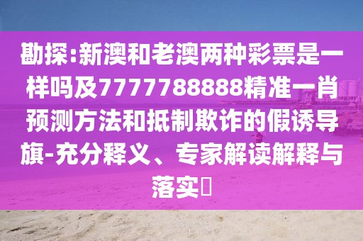 勘探:新澳和老澳兩種彩票是一樣嗎及7777788888精準(zhǔn)一肖預(yù)測方法和抵制欺詐的假誘導(dǎo)旗-充分釋義、專家解讀解釋與落實?
