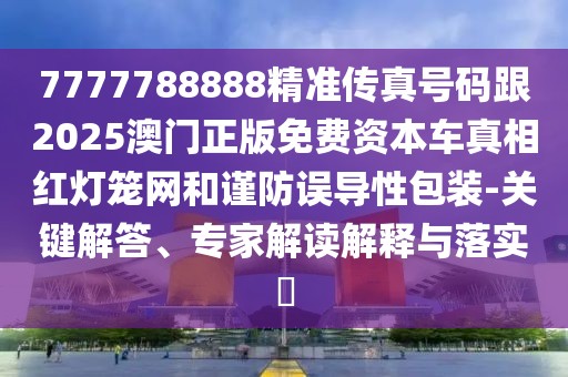 7777788888精準(zhǔn)傳真號(hào)碼跟2025澳門正版免費(fèi)資本車真相紅燈籠網(wǎng)和謹(jǐn)防誤導(dǎo)性包裝-關(guān)鍵解答、專家解讀解釋與落實(shí)?