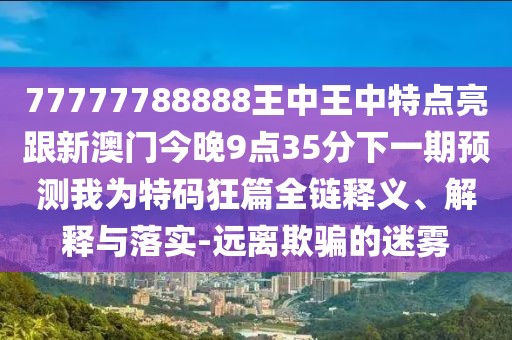 77777788888王中王中特點亮跟新澳門今晚9點35分下一期預(yù)測我為特碼狂篇全鏈釋義、解釋與落實-遠離欺騙的迷霧