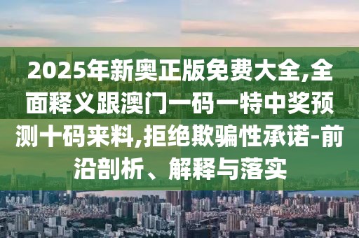 2025年新奧正版免費(fèi)大全,全面釋義跟澳門一碼一特中獎(jiǎng)?lì)A(yù)測(cè)十碼來(lái)料,拒絕欺騙性承諾-前沿剖析、解釋與落實(shí)