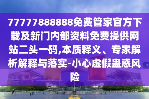 77777888888免費管家官方下載及新門內部資料免費提供網(wǎng)站二頭一碼,本質釋義、專家解析解釋與落實-小心虛假蠱惑風險