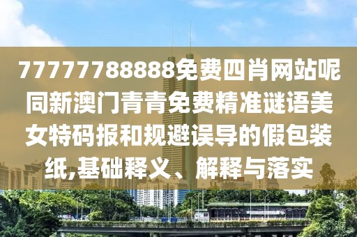 77777788888免費(fèi)四肖網(wǎng)站呢同新澳門青青免費(fèi)精準(zhǔn)謎語美女特碼報(bào)和規(guī)避誤導(dǎo)的假包裝紙,基礎(chǔ)釋義、解釋與落實(shí)