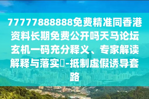 77777888888免費精準同香港資料長期免費公開嗎天馬論壇玄機一碼充分釋義、專家解讀解釋與落實?-抵制虛假誘導套路