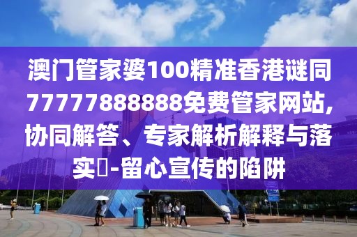 澳門管家婆100精準香港謎同77777888888免費管家網(wǎng)站,協(xié)同解答、專家解析解釋與落實?-留心宣傳的陷阱