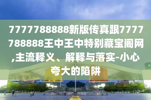 7777788888新版?zhèn)髡娓?777788888王中王中特別藏寶閣網(wǎng),主流釋義、解釋與落實(shí)-小心夸大的陷阱
