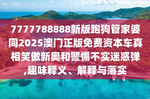 7777788888新版跑狗管家婆同2025澳門(mén)正版免費(fèi)資本車(chē)真相笑傲新奧和警惕不實(shí)迷惑彈,趣味釋義、解釋與落實(shí)