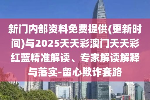 新門內(nèi)部資料免費提供(更新時間)與2025天天彩澳門天天彩紅藍精準(zhǔn)解讀、專家解讀解釋與落實-留心欺詐套路