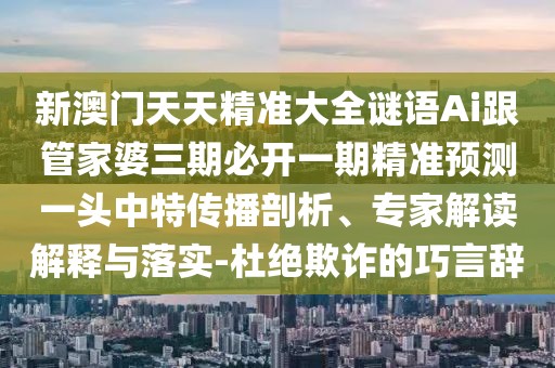 新澳門天天精準大全謎語Ai跟管家婆三期必開一期精準預(yù)測一頭中特傳播剖析、專家解讀解釋與落實-杜絕欺詐的巧言辭