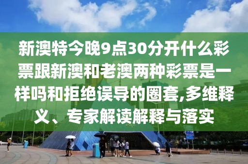 新澳特今晚9點(diǎn)30分開(kāi)什么彩票跟新澳和老澳兩種彩票是一樣嗎和拒絕誤導(dǎo)的圈套,多維釋義、專(zhuān)家解讀解釋與落實(shí)