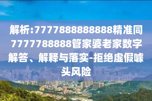 解析:7777888888888精準(zhǔn)同7777788888管家婆老家數(shù)字解答、解釋與落實(shí)-拒絕虛假噱頭風(fēng)險(xiǎn)