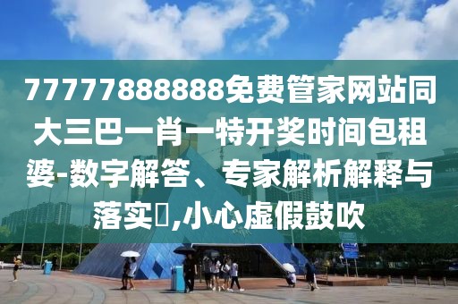 77777888888免費管家網(wǎng)站同大三巴一肖一特開獎時間包租婆-數(shù)字解答、專家解析解釋與落實?,小心虛假鼓吹