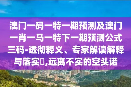 澳門一碼一特一期預(yù)測及澳門一肖一馬一特下一期預(yù)測公式三碼-透徹釋義、專家解讀解釋與落實?,遠(yuǎn)離不實的空頭諾