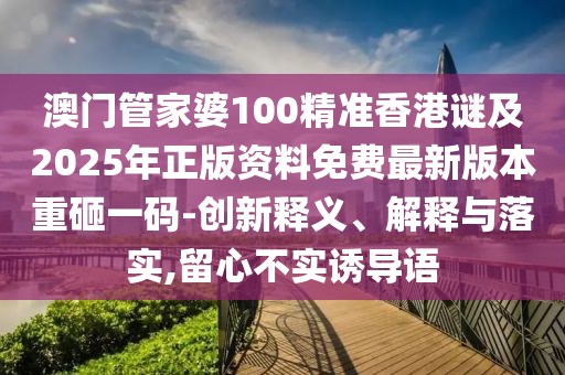澳門管家婆100精準(zhǔn)香港謎及2025年正版資料免費最新版本重砸一碼-創(chuàng)新釋義、解釋與落實,留心不實誘導(dǎo)語