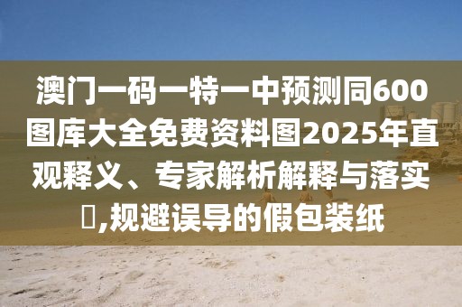 澳門(mén)一碼一特一中預(yù)測(cè)同600圖庫(kù)大全免費(fèi)資料圖2025年直觀釋義、專(zhuān)家解析解釋與落實(shí)?,規(guī)避誤導(dǎo)的假包裝紙