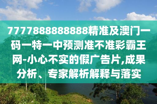 7777888888888精準(zhǔn)及澳門一碼一特一中預(yù)測(cè)準(zhǔn)不準(zhǔn)彩霸王網(wǎng)-小心不實(shí)的假?gòu)V告片,成果分析、專家解析解釋與落實(shí)