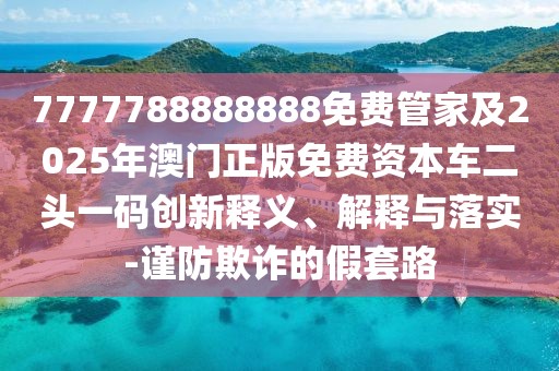 7777788888888免費(fèi)管家及2025年澳門正版免費(fèi)資本車二頭一碼創(chuàng)新釋義、解釋與落實(shí)-謹(jǐn)防欺詐的假套路