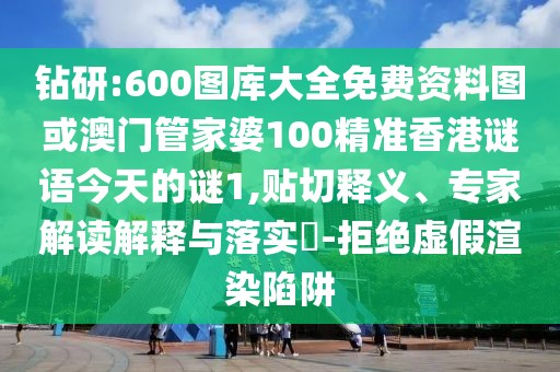鉆研:600圖庫大全免費(fèi)資料圖或澳門管家婆100精準(zhǔn)香港謎語今天的謎1,貼切釋義、專家解讀解釋與落實(shí)?-拒絕虛假渲染陷阱