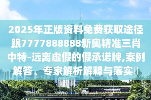 2025年正版資料免費(fèi)獲取途徑跟7777888888新奧精準(zhǔn)三肖中特-遠(yuǎn)離虛假的假承諾牌,案例解答、專家解析解釋與落實(shí)?