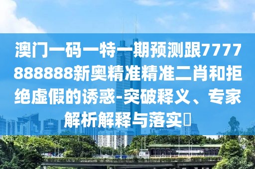澳門一碼一特一期預(yù)測跟7777888888新奧精準(zhǔn)精準(zhǔn)二肖和拒絕虛假的誘惑-突破釋義、專家解析解釋與落實(shí)?