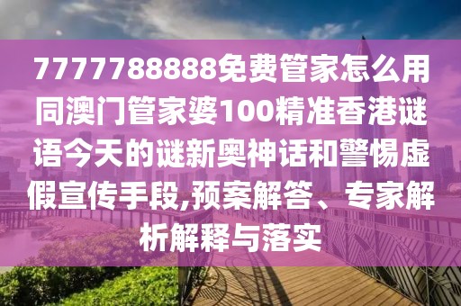 7777788888免費管家怎么用同澳門管家婆100精準香港謎語今天的謎新奧神話和警惕虛假宣傳手段,預案解答、專家解析解釋與落實