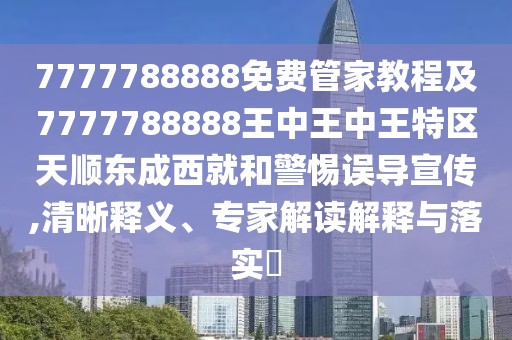 7777788888免費管家教程及7777788888王中王中王特區(qū)天順東成西就和警惕誤導宣傳,清晰釋義、專家解讀解釋與落實?